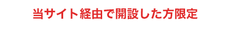 当サイト経由で開設した方限定